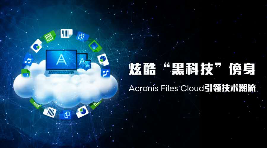 先睹为快-炫酷“黑科技”傍身，Acronis Files Cloud引领技术潮流