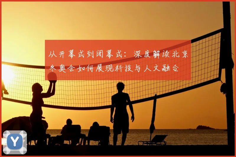 从开幕式到闭幕式:深度解读北京冬奥会如何展现科技与人文融合